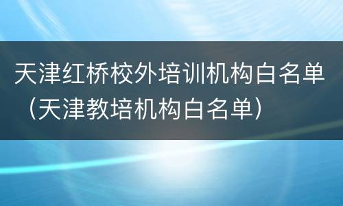 天津红桥校外培训机构白名单（天津教培机构白名单）