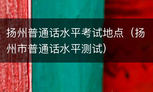 扬州普通话水平考试地点（扬州市普通话水平测试）