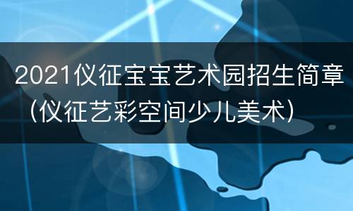 2021仪征宝宝艺术园招生简章（仪征艺彩空间少儿美术）