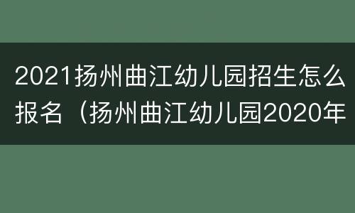 2021扬州曲江幼儿园招生怎么报名（扬州曲江幼儿园2020年秋季招生）