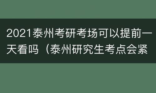 2021泰州考研考场可以提前一天看吗（泰州研究生考点会紧张吗）