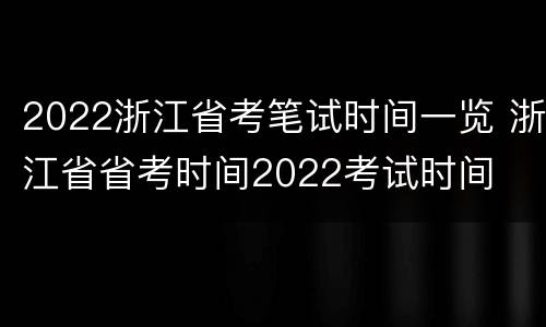 2022浙江省考笔试时间一览 浙江省省考时间2022考试时间