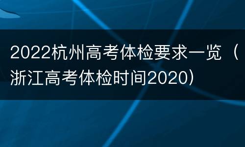 2022杭州高考体检要求一览（浙江高考体检时间2020）