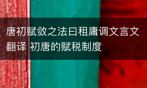 唐初赋敛之法曰租庸调文言文翻译 初唐的赋税制度