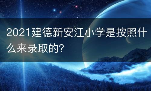 2021建德新安江小学是按照什么来录取的？