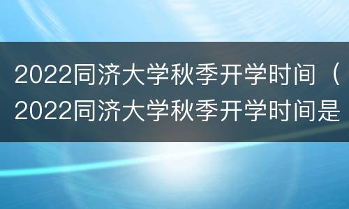 2022同济大学秋季开学时间（2022同济大学秋季开学时间是）