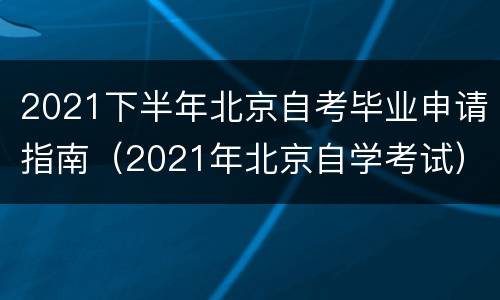 2021下半年北京自考毕业申请指南（2021年北京自学考试）