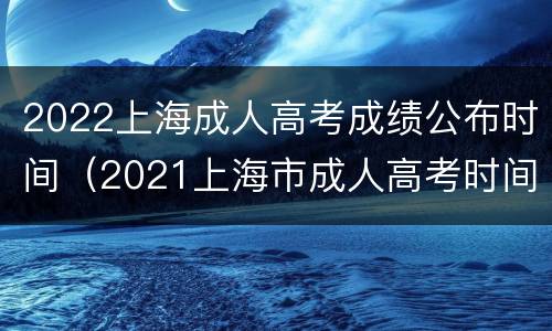 2022上海成人高考成绩公布时间（2021上海市成人高考时间）