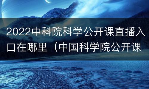 2022中科院科学公开课直播入口在哪里（中国科学院公开课）