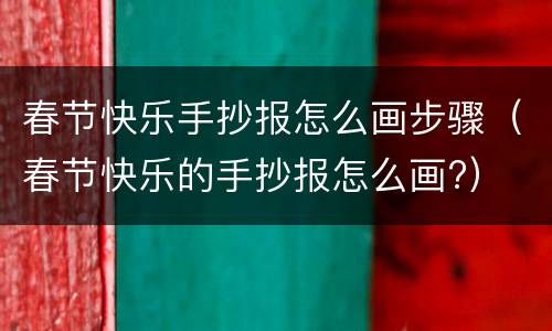 春节快乐手抄报怎么画步骤（春节快乐的手抄报怎么画?）