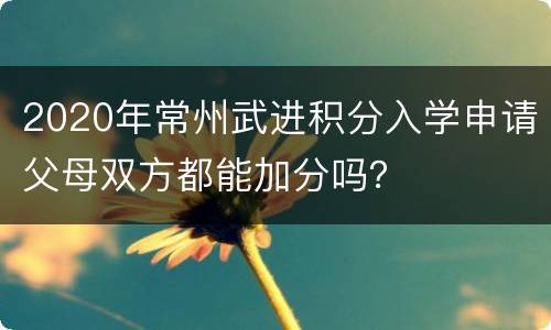 2020年常州武进积分入学申请父母双方都能加分吗？