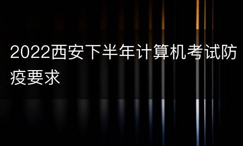 2022西安下半年计算机考试防疫要求