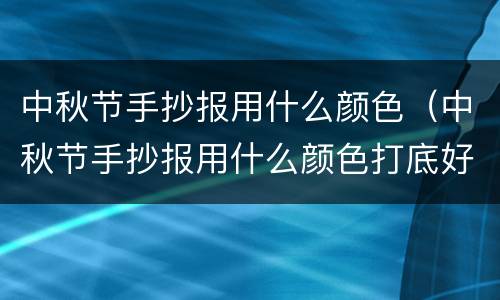 中秋节手抄报用什么颜色（中秋节手抄报用什么颜色打底好看）