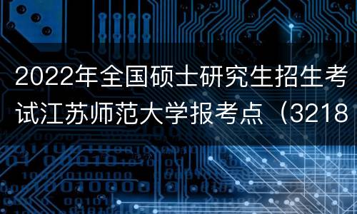 2022年全国硕士研究生招生考试江苏师范大学报考点（3218）网上信息确认公告