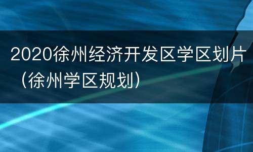 2020徐州经济开发区学区划片（徐州学区规划）