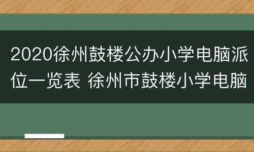 2020徐州鼓楼公办小学电脑派位一览表 徐州市鼓楼小学电脑派位简章