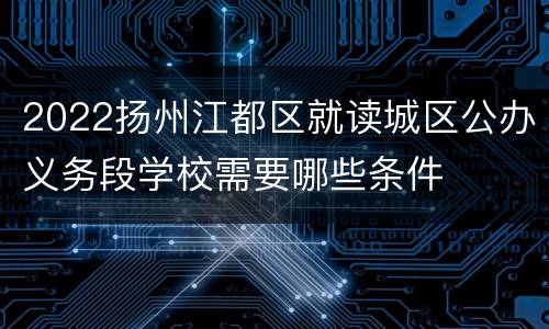 2022扬州江都区就读城区公办义务段学校需要哪些条件