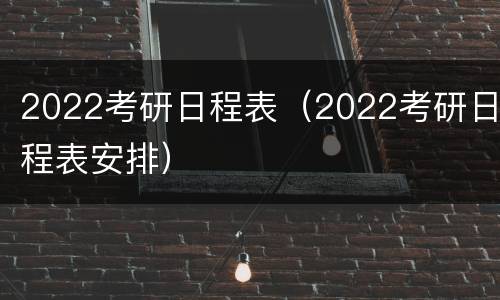 2022考研日程表（2022考研日程表安排）