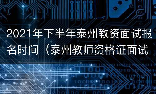 2021年下半年泰州教资面试报名时间（泰州教师资格证面试公告）