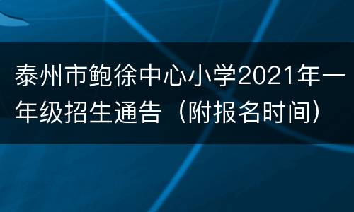 泰州市鲍徐中心小学2021年一年级招生通告（附报名时间）