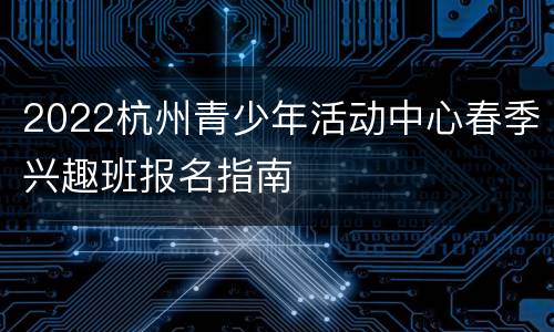 2022杭州青少年活动中心春季兴趣班报名指南