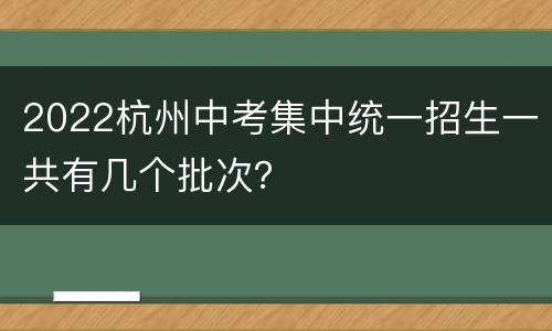 2022杭州中考集中统一招生一共有几个批次？