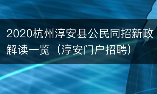 2020杭州淳安县公民同招新政解读一览（淳安门户招聘）