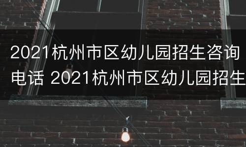 2021杭州市区幼儿园招生咨询电话 2021杭州市区幼儿园招生咨询电话号码