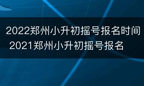 2022郑州小升初摇号报名时间 2021郑州小升初摇号报名