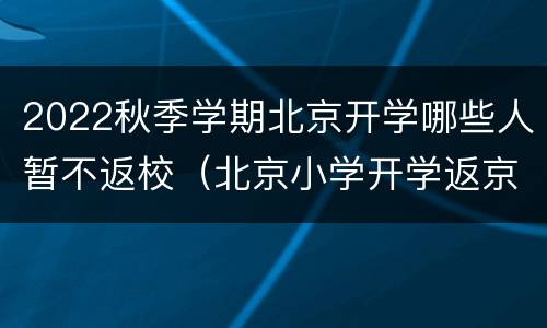 2022秋季学期北京开学哪些人暂不返校（北京小学开学返京要求2021年）