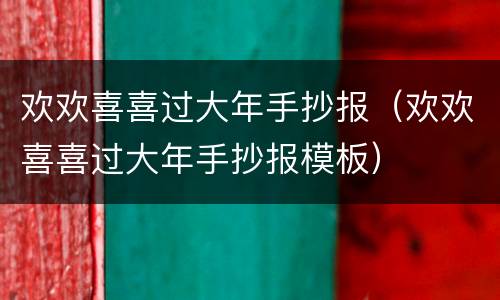 欢欢喜喜过大年手抄报（欢欢喜喜过大年手抄报模板）