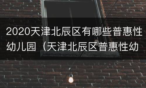 2020天津北辰区有哪些普惠性幼儿园（天津北辰区普惠性幼儿园名单）