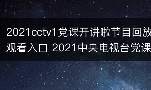 2021cctv1党课开讲啦节目回放观看入口 2021中央电视台党课开讲啦