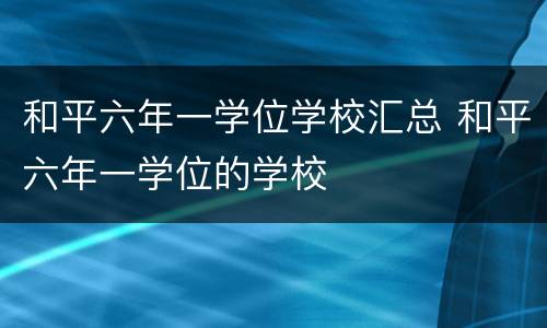 和平六年一学位学校汇总 和平六年一学位的学校