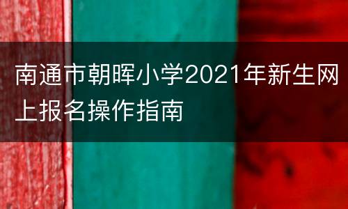 南通市朝晖小学2021年新生网上报名操作指南