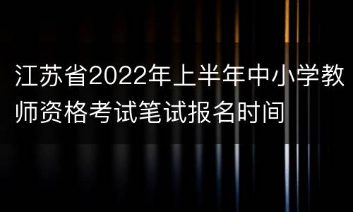 江苏省2022年上半年中小学教师资格考试笔试报名时间