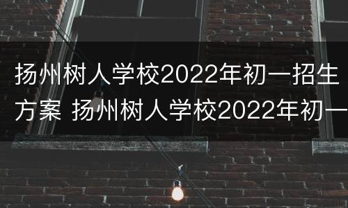 扬州树人学校2022年初一招生方案 扬州树人学校2022年初一招生方案表