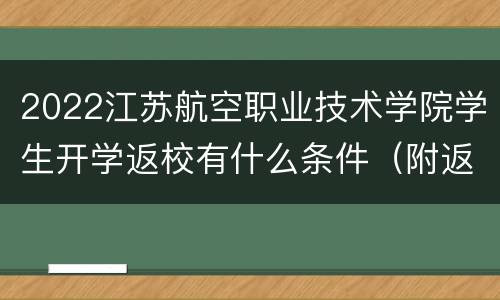 2022江苏航空职业技术学院学生开学返校有什么条件（附返校时间）