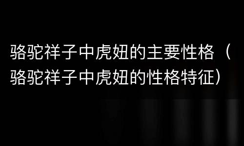 骆驼祥子中虎妞的主要性格（骆驼祥子中虎妞的性格特征）