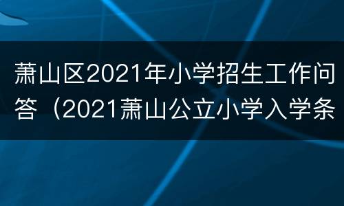 萧山区2021年小学招生工作问答（2021萧山公立小学入学条件）