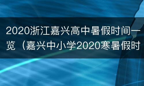 2020浙江嘉兴高中暑假时间一览（嘉兴中小学2020寒暑假时间）