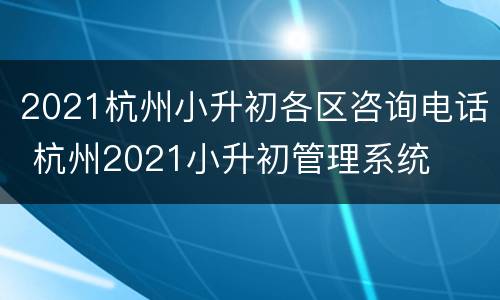 2021杭州小升初各区咨询电话 杭州2021小升初管理系统