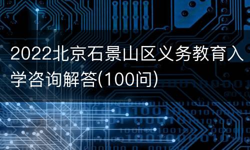 2022北京石景山区义务教育入学咨询解答(100问)