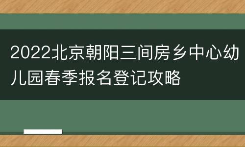 2022北京朝阳三间房乡中心幼儿园春季报名登记攻略