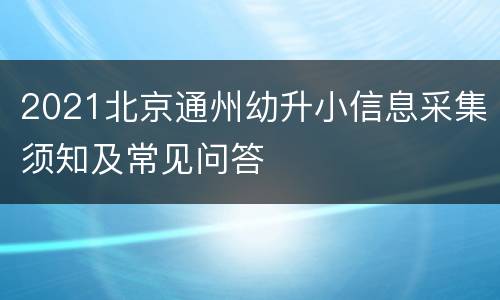 2021北京通州幼升小信息采集须知及常见问答