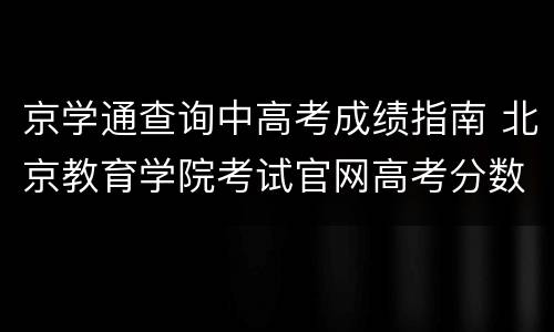 京学通查询中高考成绩指南 北京教育学院考试官网高考分数查询