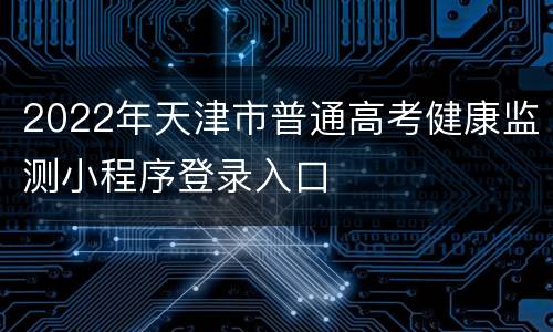 2022年天津市普通高考健康监测小程序登录入口