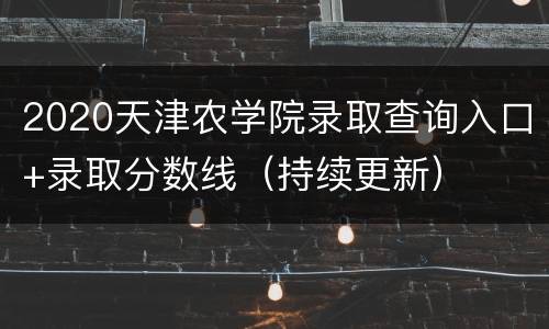 2020天津农学院录取查询入口+录取分数线（持续更新）