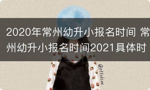 2020年常州幼升小报名时间 常州幼升小报名时间2021具体时间