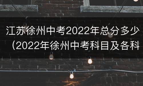 江苏徐州中考2022年总分多少（2022年徐州中考科目及各科分数）